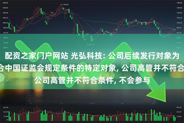 配资之家门户网站 光弘科技: 公司后续发行对象为不超过35名符合中国证监会规定条件的特定对象, 公司高管并不符合条件, 不会参与