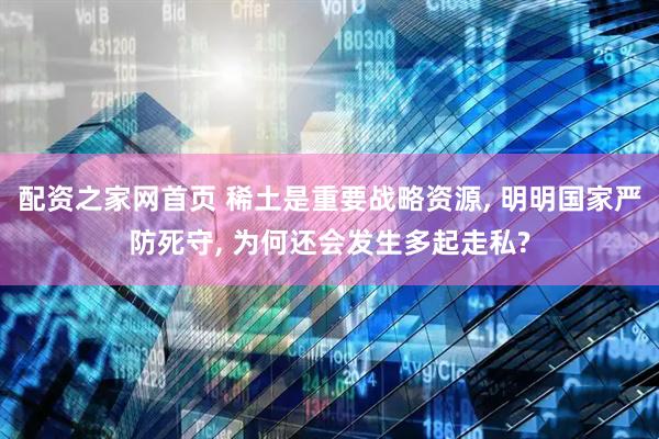 配资之家网首页 稀土是重要战略资源, 明明国家严防死守, 为何还会发生多起走私?