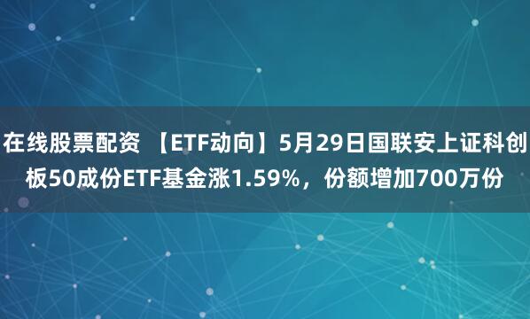 在线股票配资 【ETF动向】5月29日国联安上证科创板50成份ETF基金涨1.59%，份额增加700万份