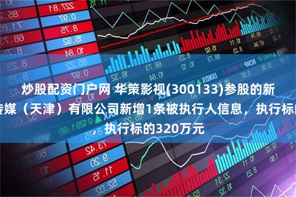 炒股配资门户网 华策影视(300133)参股的新天映文化传媒（天津）有限公司新增1条被执行人信息，执行标的320万元