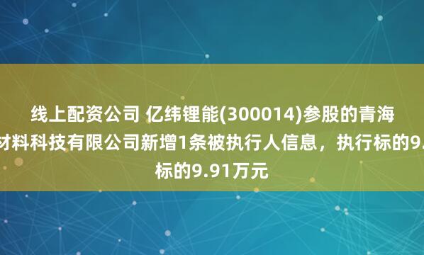 线上配资公司 亿纬锂能(300014)参股的青海金纬新材料科技有限公司新增1条被执行人信息，执行标的9.91万元
