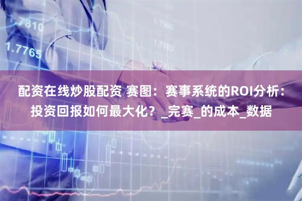 配资在线炒股配资 赛图：赛事系统的ROI分析：投资回报如何最大化？_完赛_的成本_数据
