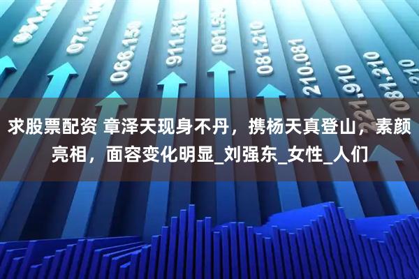 求股票配资 章泽天现身不丹，携杨天真登山，素颜亮相，面容变化明显_刘强东_女性_人们
