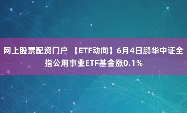 网上股票配资门户 【ETF动向】6月4日鹏华中证全指公用事业ETF基金涨0.1%
