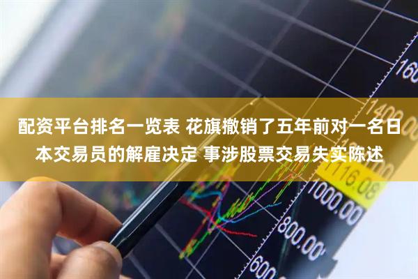 配资平台排名一览表 花旗撤销了五年前对一名日本交易员的解雇决定 事涉股票交易失实陈述