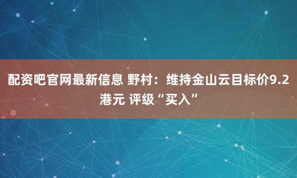 配资吧官网最新信息 野村：维持金山云目标价9.2港元 评级“买入”