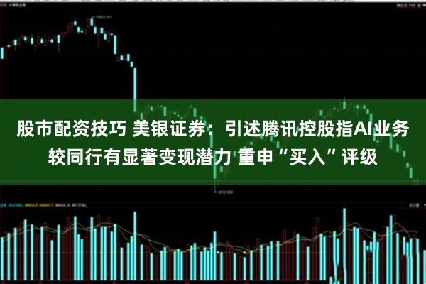 股市配资技巧 美银证券：引述腾讯控股指AI业务较同行有显著变现潜力 重申“买入”评级