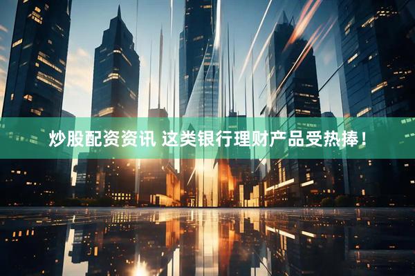 炒股配资资讯 这类银行理财产品受热捧！
