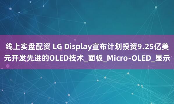 线上实盘配资 LG Display宣布计划投资9.25亿美元开发先进的OLED技术_面板_Micro-OLED_显示