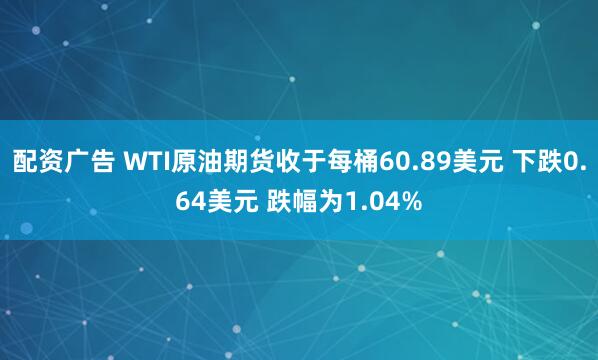 配资广告 WTI原油期货收于每桶60.89美元 下跌0.64美元 跌幅为1.04%