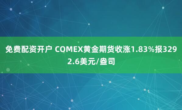 免费配资开户 COMEX黄金期货收涨1.83%报3292.6美元/盎司