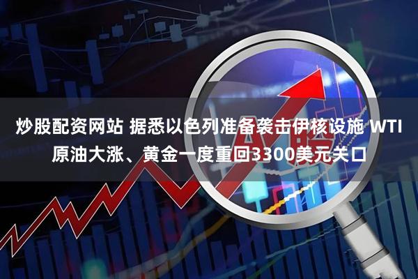 炒股配资网站 据悉以色列准备袭击伊核设施 WTI原油大涨、黄金一度重回3300美元关口
