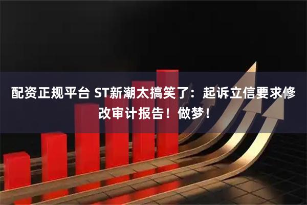 配资正规平台 ST新潮太搞笑了：起诉立信要求修改审计报告！做梦！