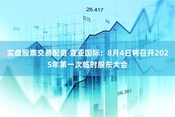 实盘股票交易配资 宣亚国际：8月4日将召开2025年第一次临时股东大会