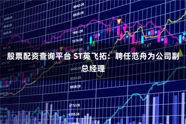 股票配资查询平台 ST英飞拓：聘任范舟为公司副总经理