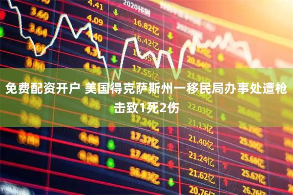 免费配资开户 美国得克萨斯州一移民局办事处遭枪击致1死2伤